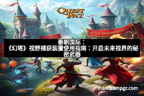 秦朝国际：《幻塔》视野捕获装置使用指南：开启未来视界的秘密武器