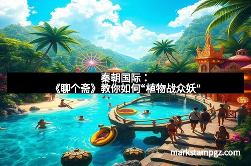 秦朝国际：《聊个斋》教你如何“植物战众妖”