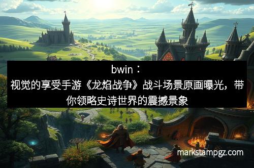 bwin：视觉的享受手游《龙焰战争》战斗场景原画曝光，带你领略史诗世界的震撼景象
