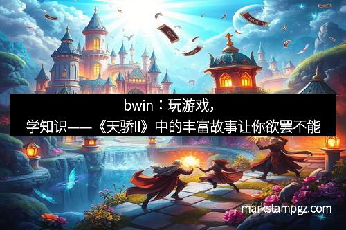 bwin：玩游戏，学知识——《天骄II》中的丰富故事让你欲罢不能