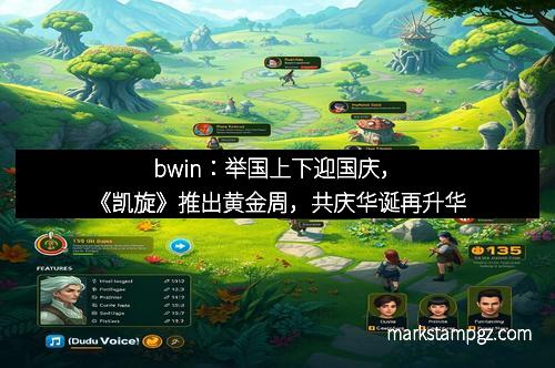 bwin：举国上下迎国庆，《凯旋》推出黄金周，共庆华诞再升华