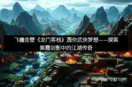 飞檐走壁《龙门客栈》圆你武侠梦想——探索紫霞剑影中的江湖传奇