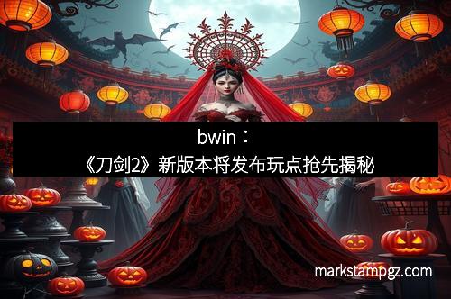 bwin：《刀剑2》新版本将发布玩点抢先揭秘